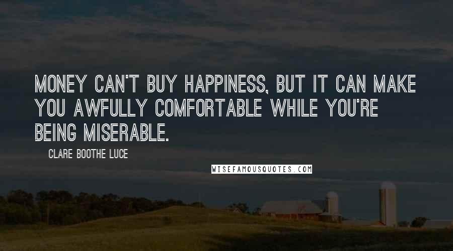 Clare Boothe Luce Quotes: Money can't buy happiness, but it can make you awfully comfortable while you're being miserable.