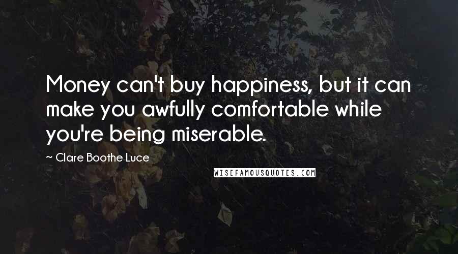 Clare Boothe Luce Quotes: Money can't buy happiness, but it can make you awfully comfortable while you're being miserable.