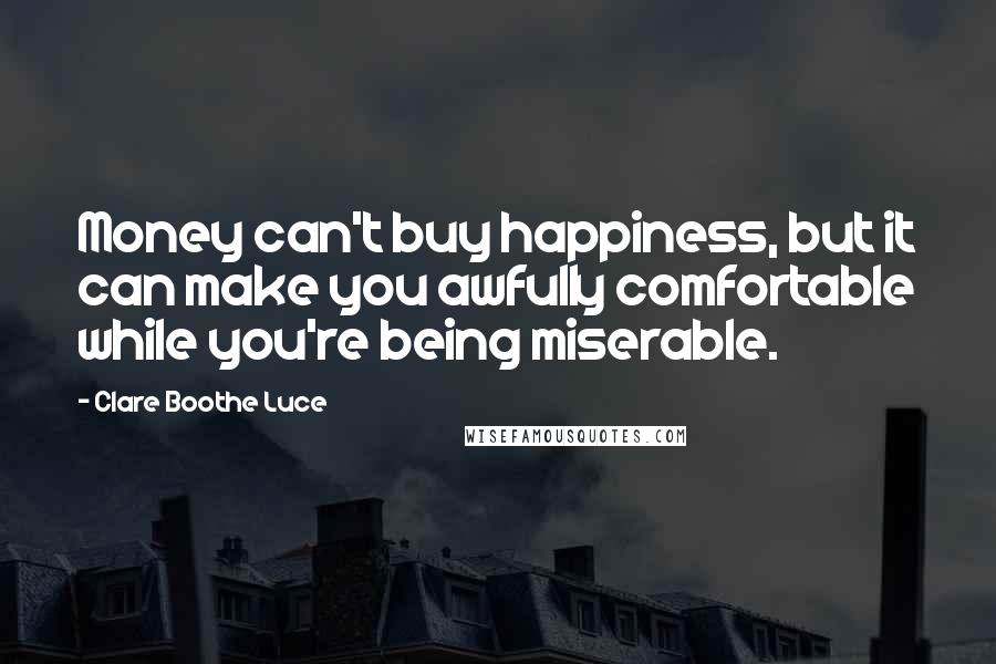 Clare Boothe Luce Quotes: Money can't buy happiness, but it can make you awfully comfortable while you're being miserable.