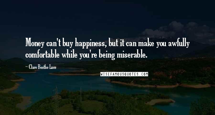 Clare Boothe Luce Quotes: Money can't buy happiness, but it can make you awfully comfortable while you're being miserable.