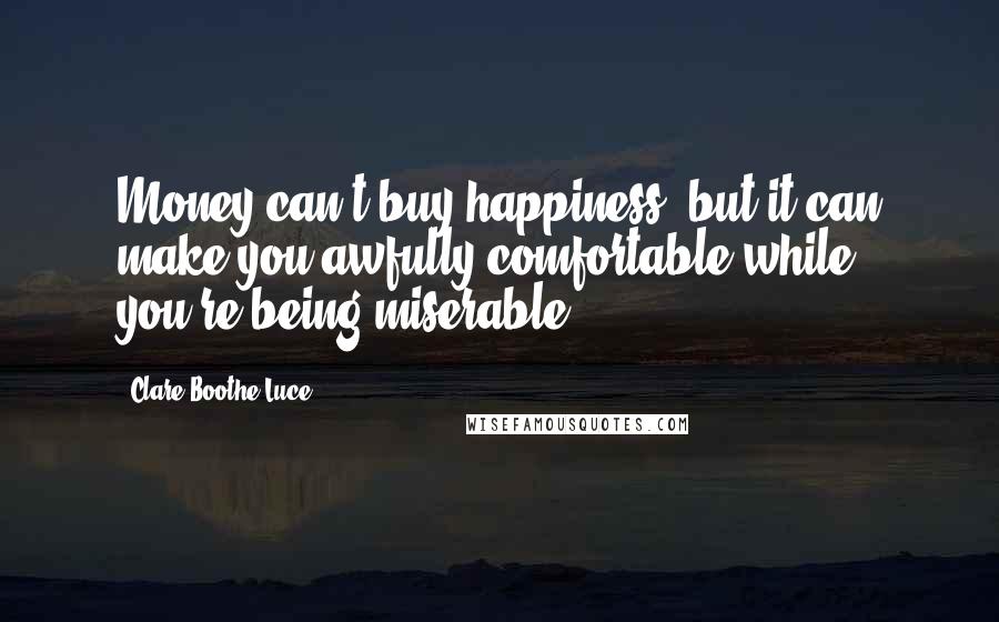 Clare Boothe Luce Quotes: Money can't buy happiness, but it can make you awfully comfortable while you're being miserable.