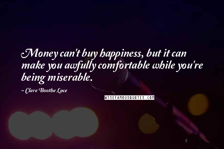 Clare Boothe Luce Quotes: Money can't buy happiness, but it can make you awfully comfortable while you're being miserable.