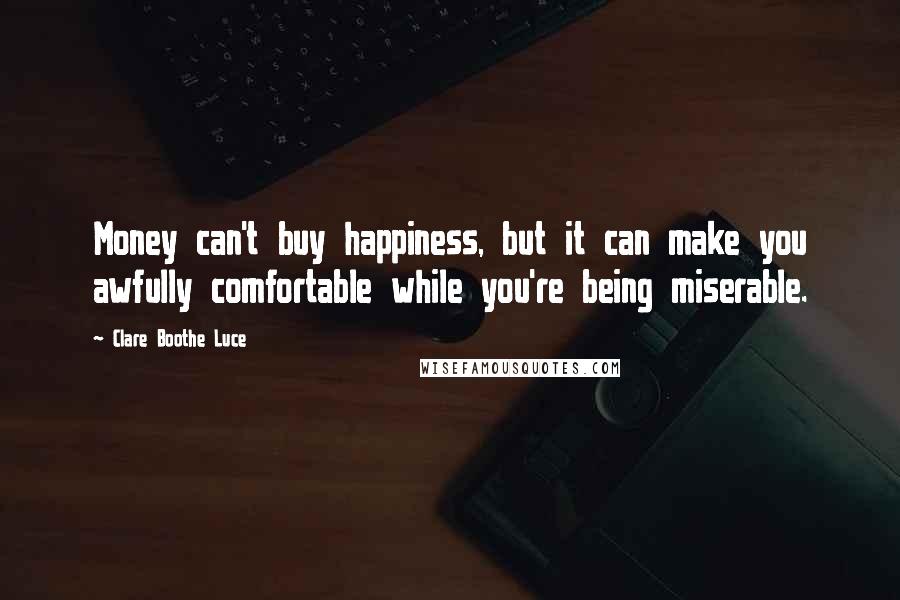 Clare Boothe Luce Quotes: Money can't buy happiness, but it can make you awfully comfortable while you're being miserable.