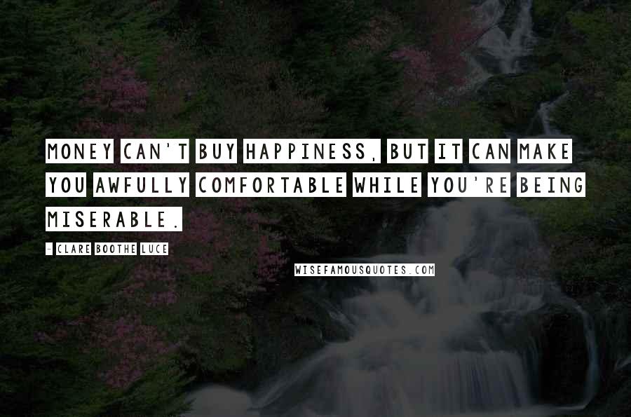 Clare Boothe Luce Quotes: Money can't buy happiness, but it can make you awfully comfortable while you're being miserable.