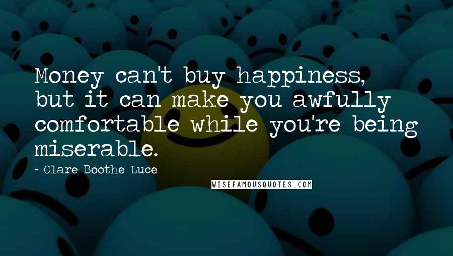 Clare Boothe Luce Quotes: Money can't buy happiness, but it can make you awfully comfortable while you're being miserable.