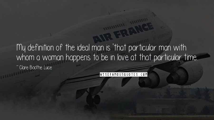 Clare Boothe Luce Quotes: My definition of the ideal man is 'that particular man with whom a woman happens to be in love at that particular time.