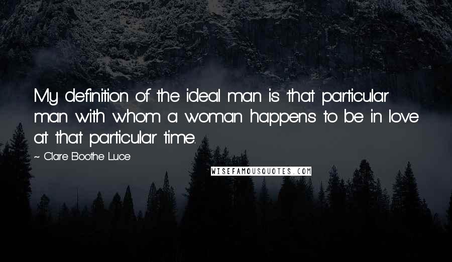 Clare Boothe Luce Quotes: My definition of the ideal man is 'that particular man with whom a woman happens to be in love at that particular time.