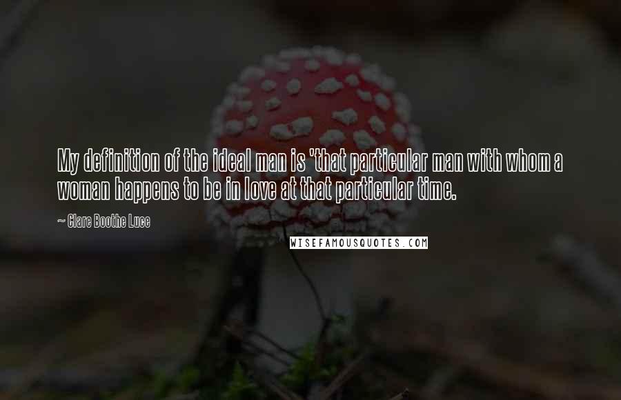 Clare Boothe Luce Quotes: My definition of the ideal man is 'that particular man with whom a woman happens to be in love at that particular time.