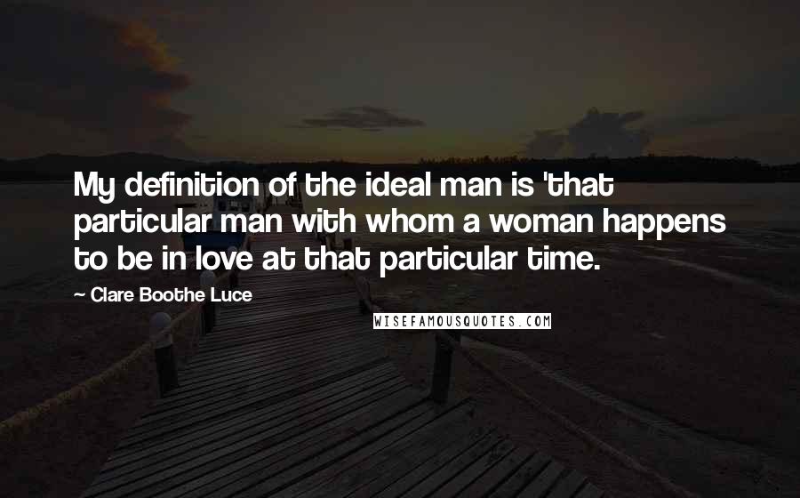 Clare Boothe Luce Quotes: My definition of the ideal man is 'that particular man with whom a woman happens to be in love at that particular time.