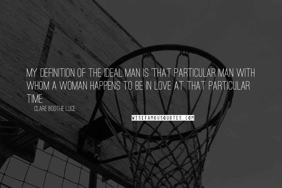 Clare Boothe Luce Quotes: My definition of the ideal man is 'that particular man with whom a woman happens to be in love at that particular time.