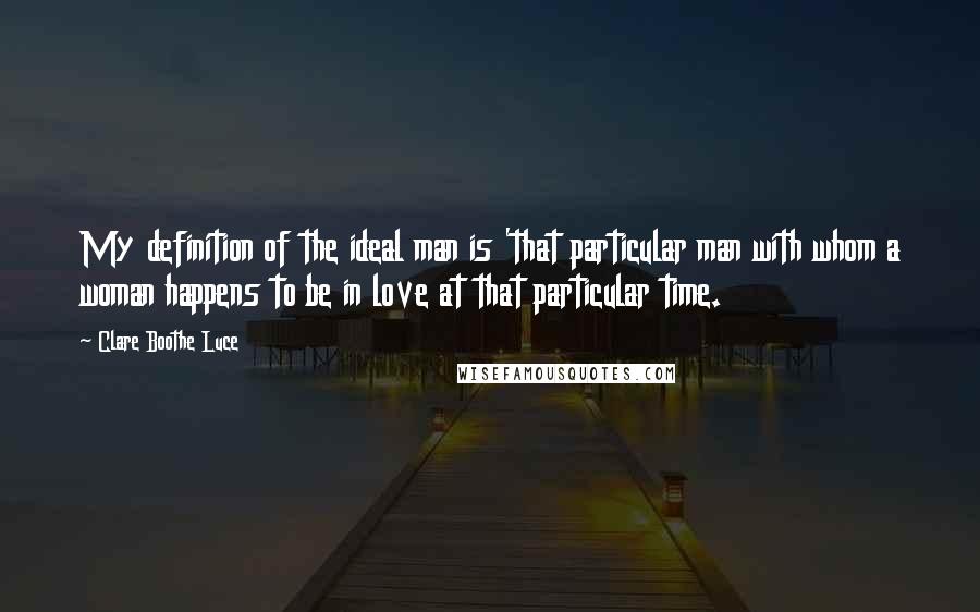 Clare Boothe Luce Quotes: My definition of the ideal man is 'that particular man with whom a woman happens to be in love at that particular time.