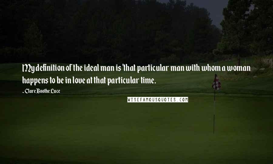 Clare Boothe Luce Quotes: My definition of the ideal man is 'that particular man with whom a woman happens to be in love at that particular time.