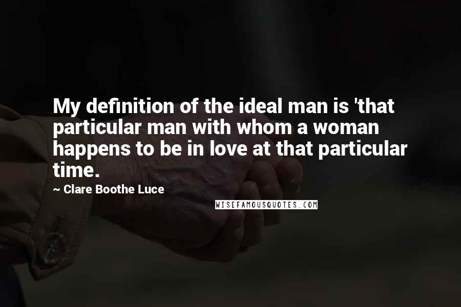 Clare Boothe Luce Quotes: My definition of the ideal man is 'that particular man with whom a woman happens to be in love at that particular time.