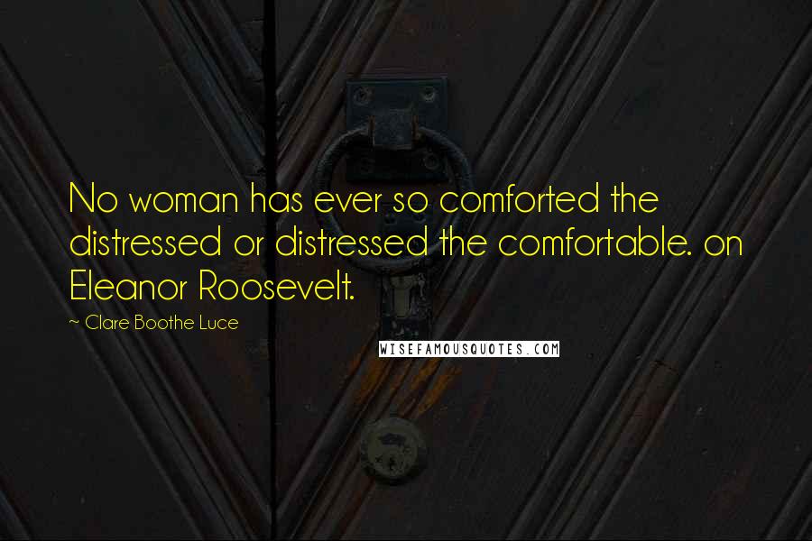 Clare Boothe Luce Quotes: No woman has ever so comforted the distressed or distressed the comfortable. on Eleanor Roosevelt.