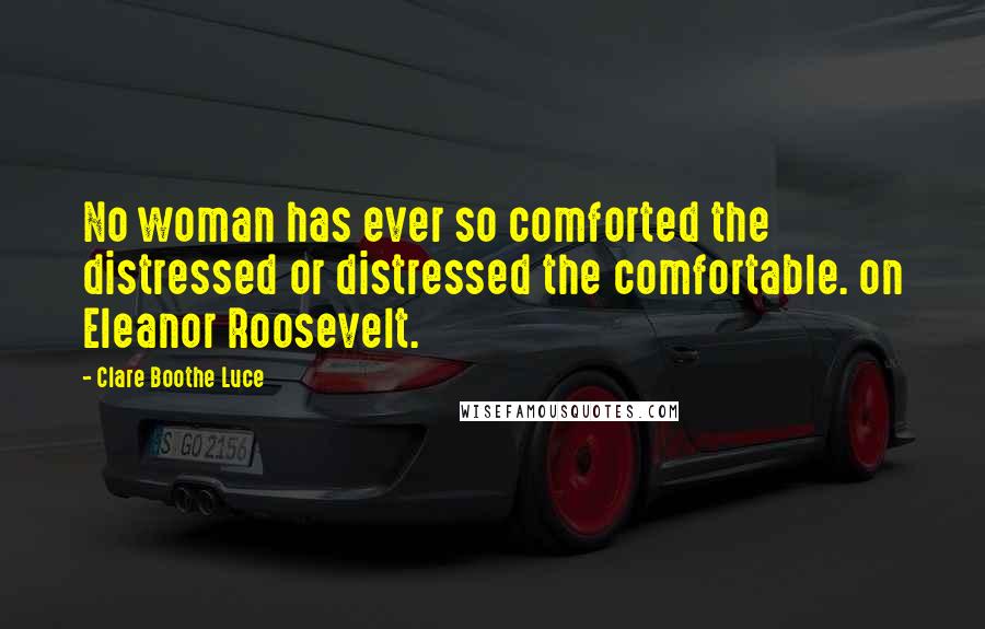 Clare Boothe Luce Quotes: No woman has ever so comforted the distressed or distressed the comfortable. on Eleanor Roosevelt.