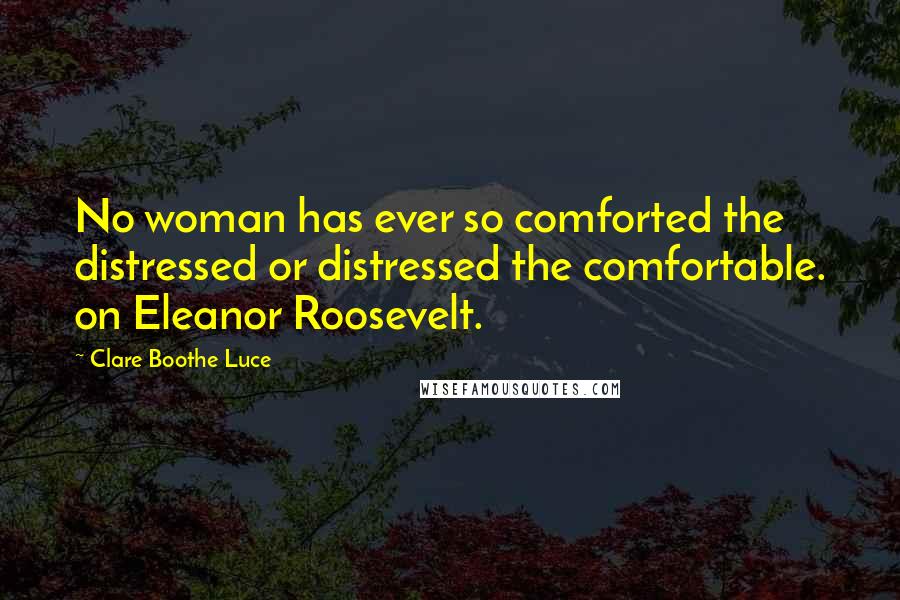 Clare Boothe Luce Quotes: No woman has ever so comforted the distressed or distressed the comfortable. on Eleanor Roosevelt.