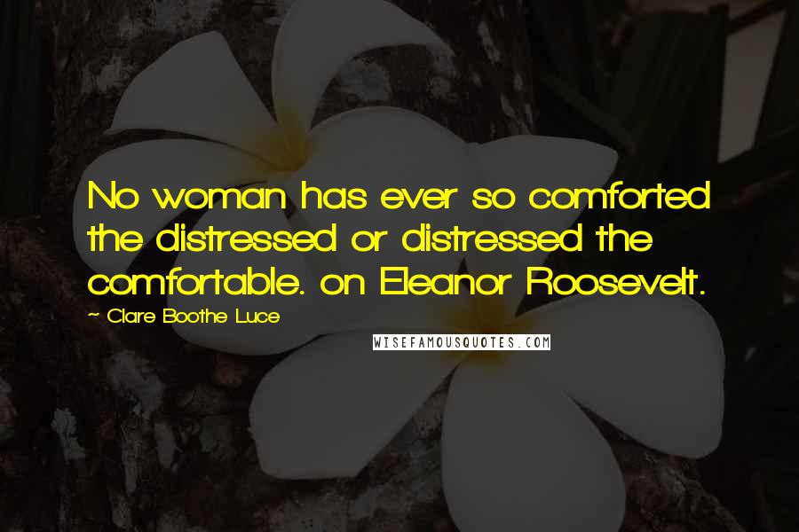 Clare Boothe Luce Quotes: No woman has ever so comforted the distressed or distressed the comfortable. on Eleanor Roosevelt.