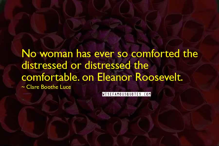 Clare Boothe Luce Quotes: No woman has ever so comforted the distressed or distressed the comfortable. on Eleanor Roosevelt.