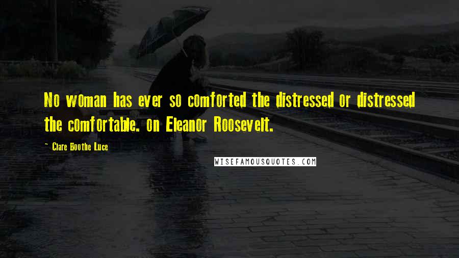 Clare Boothe Luce Quotes: No woman has ever so comforted the distressed or distressed the comfortable. on Eleanor Roosevelt.