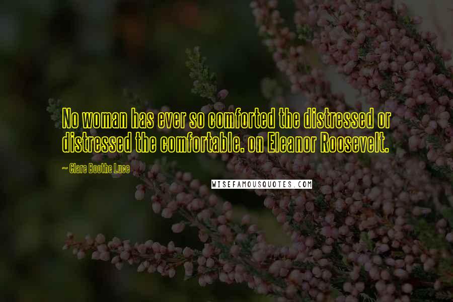 Clare Boothe Luce Quotes: No woman has ever so comforted the distressed or distressed the comfortable. on Eleanor Roosevelt.