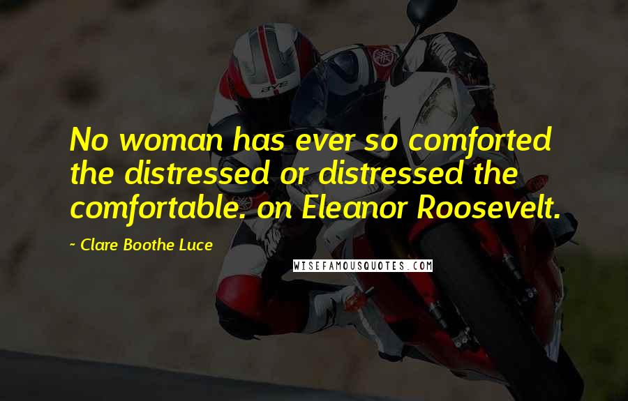 Clare Boothe Luce Quotes: No woman has ever so comforted the distressed or distressed the comfortable. on Eleanor Roosevelt.