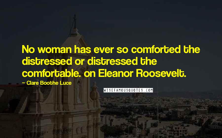 Clare Boothe Luce Quotes: No woman has ever so comforted the distressed or distressed the comfortable. on Eleanor Roosevelt.