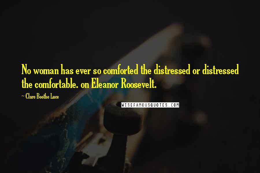 Clare Boothe Luce Quotes: No woman has ever so comforted the distressed or distressed the comfortable. on Eleanor Roosevelt.