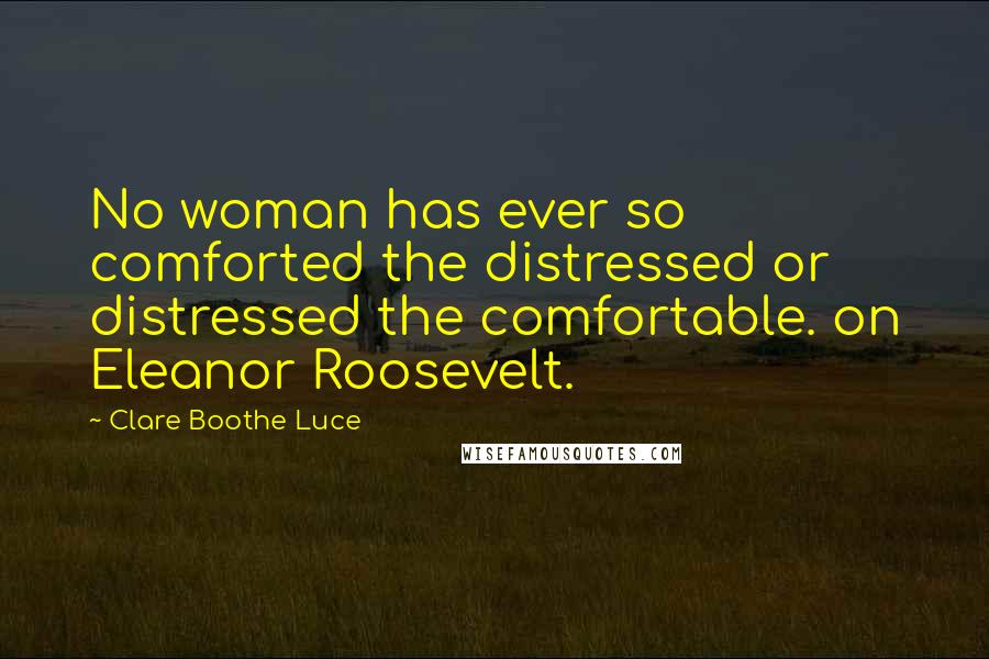 Clare Boothe Luce Quotes: No woman has ever so comforted the distressed or distressed the comfortable. on Eleanor Roosevelt.