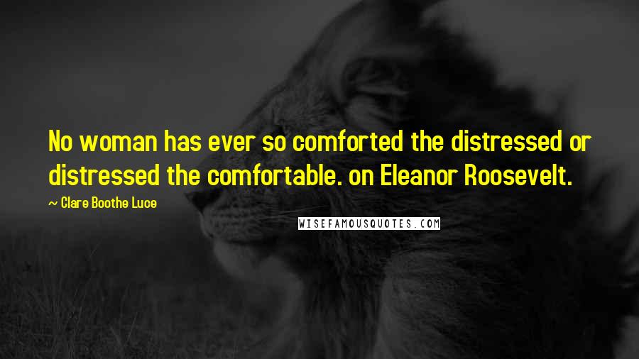 Clare Boothe Luce Quotes: No woman has ever so comforted the distressed or distressed the comfortable. on Eleanor Roosevelt.