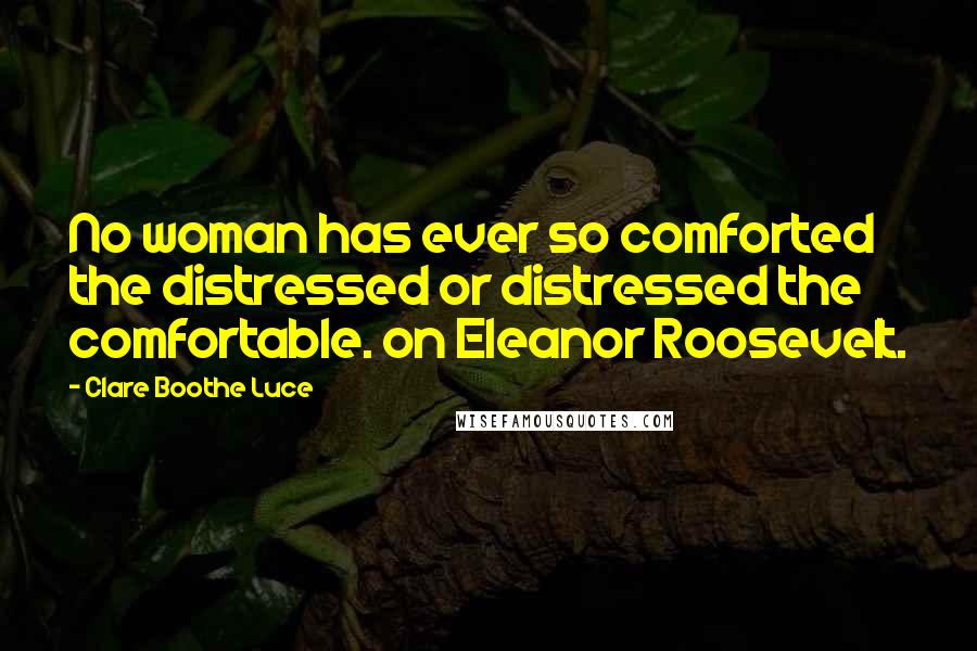 Clare Boothe Luce Quotes: No woman has ever so comforted the distressed or distressed the comfortable. on Eleanor Roosevelt.