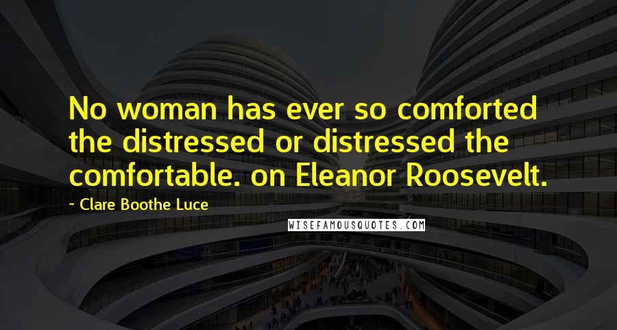 Clare Boothe Luce Quotes: No woman has ever so comforted the distressed or distressed the comfortable. on Eleanor Roosevelt.