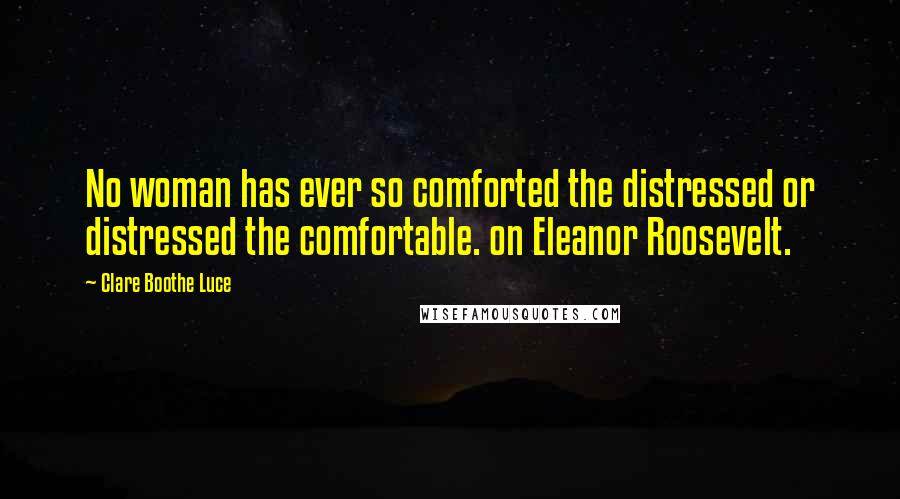 Clare Boothe Luce Quotes: No woman has ever so comforted the distressed or distressed the comfortable. on Eleanor Roosevelt.