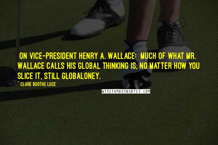 Clare Boothe Luce Quotes: [On Vice-President Henry A. Wallace:] Much of what Mr. Wallace calls his global thinking is, no matter how you slice it, still globaloney.