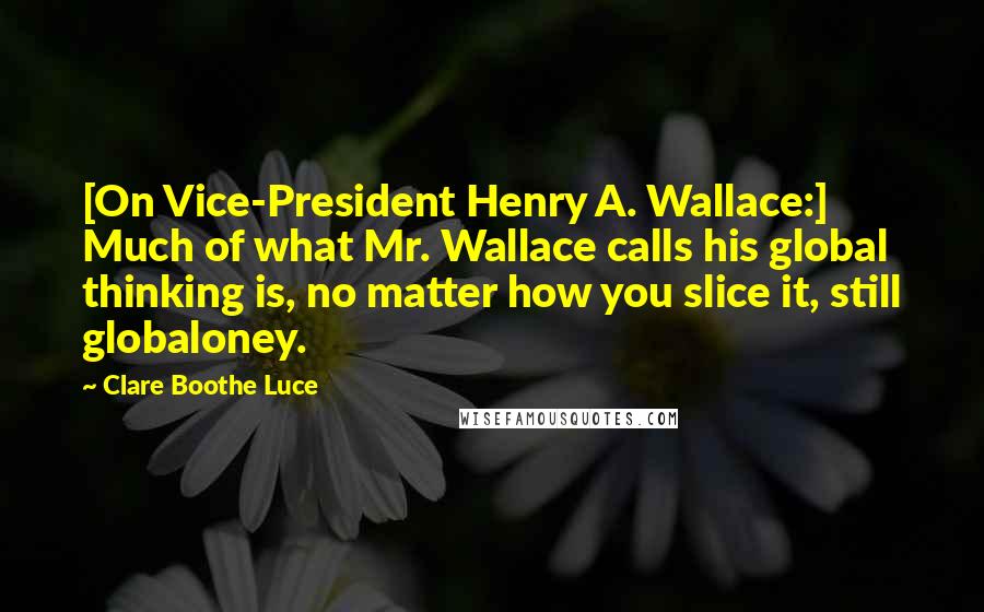 Clare Boothe Luce Quotes: [On Vice-President Henry A. Wallace:] Much of what Mr. Wallace calls his global thinking is, no matter how you slice it, still globaloney.