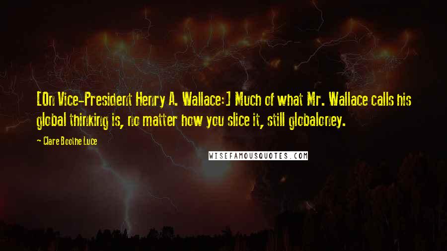 Clare Boothe Luce Quotes: [On Vice-President Henry A. Wallace:] Much of what Mr. Wallace calls his global thinking is, no matter how you slice it, still globaloney.