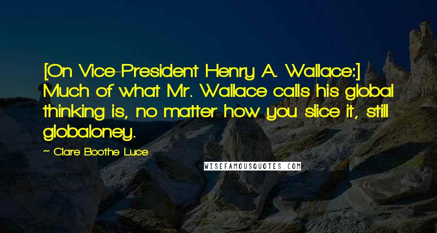 Clare Boothe Luce Quotes: [On Vice-President Henry A. Wallace:] Much of what Mr. Wallace calls his global thinking is, no matter how you slice it, still globaloney.