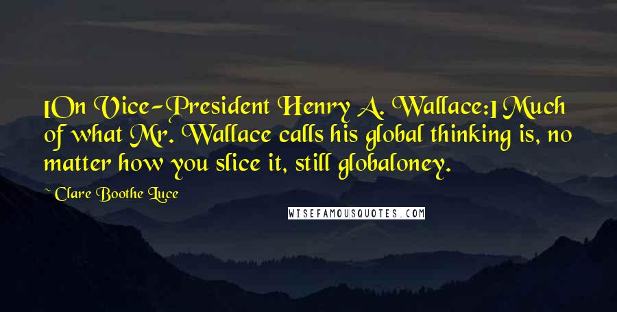 Clare Boothe Luce Quotes: [On Vice-President Henry A. Wallace:] Much of what Mr. Wallace calls his global thinking is, no matter how you slice it, still globaloney.