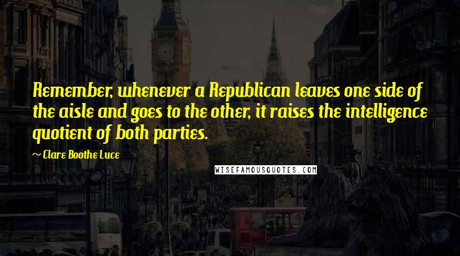 Clare Boothe Luce Quotes: Remember, whenever a Republican leaves one side of the aisle and goes to the other, it raises the intelligence quotient of both parties.