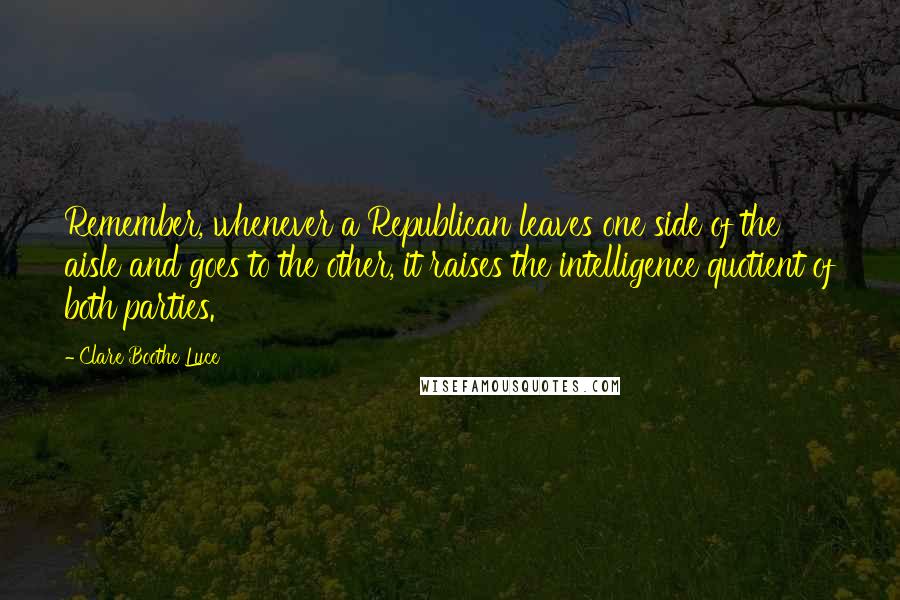 Clare Boothe Luce Quotes: Remember, whenever a Republican leaves one side of the aisle and goes to the other, it raises the intelligence quotient of both parties.