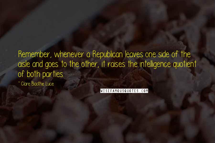 Clare Boothe Luce Quotes: Remember, whenever a Republican leaves one side of the aisle and goes to the other, it raises the intelligence quotient of both parties.