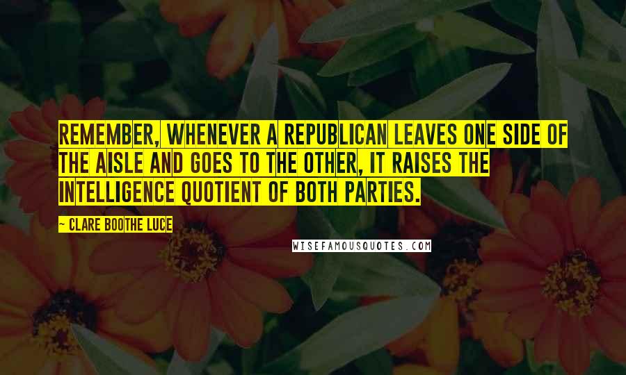 Clare Boothe Luce Quotes: Remember, whenever a Republican leaves one side of the aisle and goes to the other, it raises the intelligence quotient of both parties.