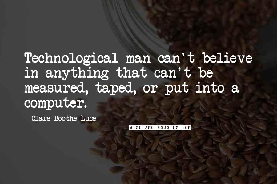 Clare Boothe Luce Quotes: Technological man can't believe in anything that can't be measured, taped, or put into a computer.