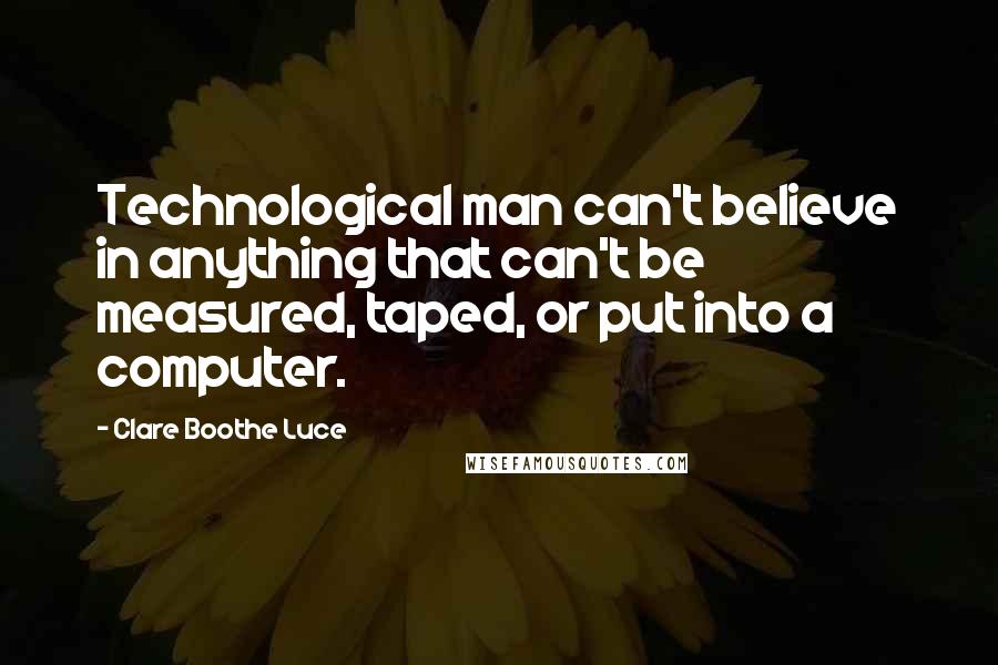 Clare Boothe Luce Quotes: Technological man can't believe in anything that can't be measured, taped, or put into a computer.