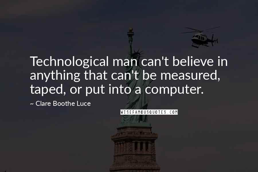 Clare Boothe Luce Quotes: Technological man can't believe in anything that can't be measured, taped, or put into a computer.