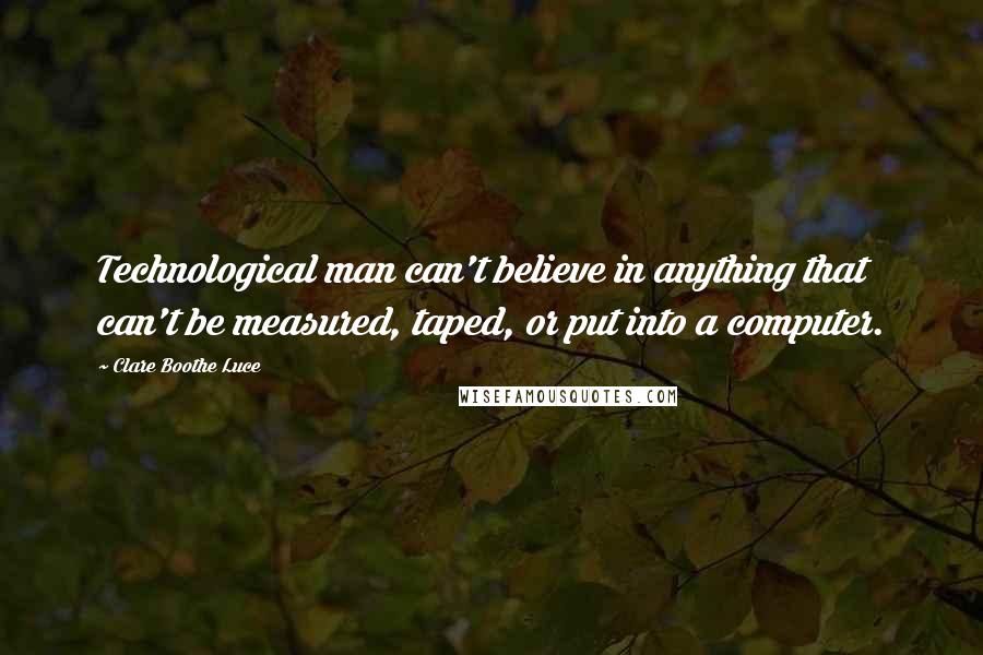 Clare Boothe Luce Quotes: Technological man can't believe in anything that can't be measured, taped, or put into a computer.