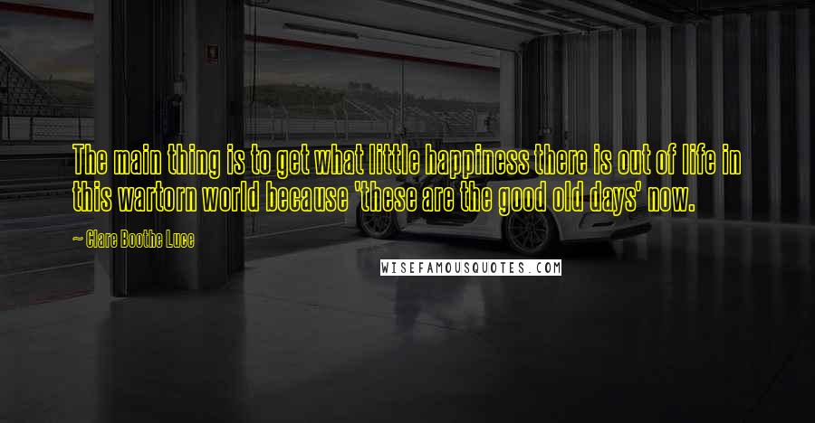 Clare Boothe Luce Quotes: The main thing is to get what little happiness there is out of life in this wartorn world because 'these are the good old days' now.