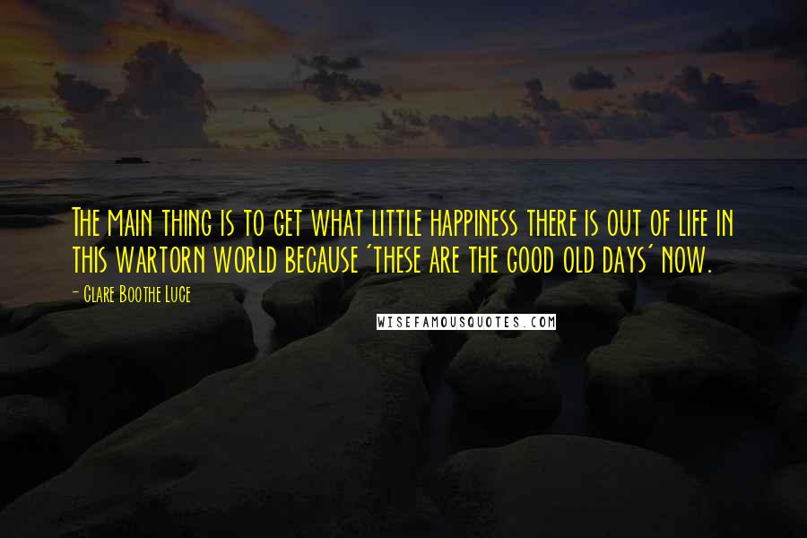 Clare Boothe Luce Quotes: The main thing is to get what little happiness there is out of life in this wartorn world because 'these are the good old days' now.