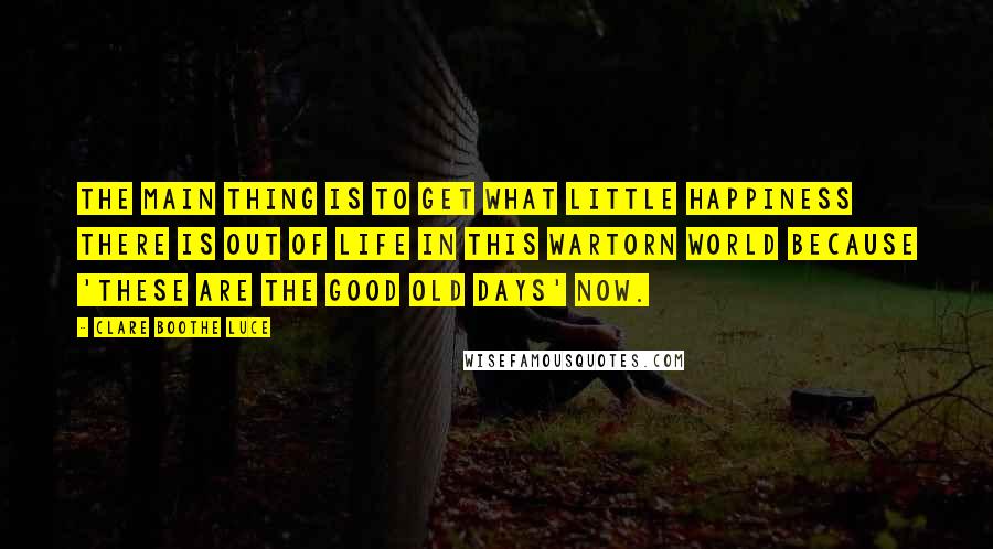 Clare Boothe Luce Quotes: The main thing is to get what little happiness there is out of life in this wartorn world because 'these are the good old days' now.