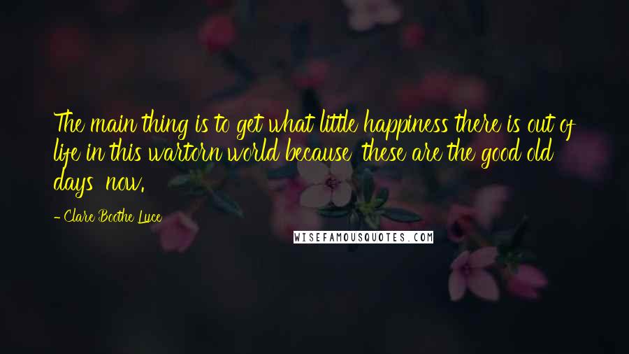 Clare Boothe Luce Quotes: The main thing is to get what little happiness there is out of life in this wartorn world because 'these are the good old days' now.