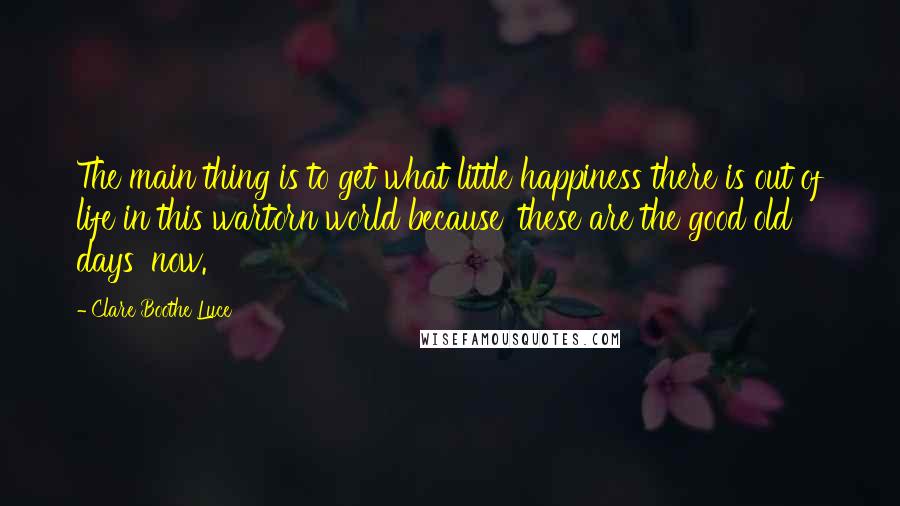 Clare Boothe Luce Quotes: The main thing is to get what little happiness there is out of life in this wartorn world because 'these are the good old days' now.